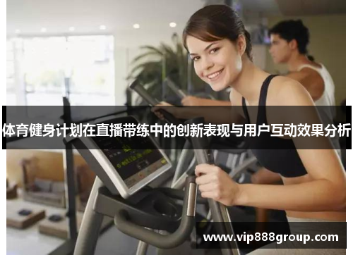 体育健身计划在直播带练中的创新表现与用户互动效果分析